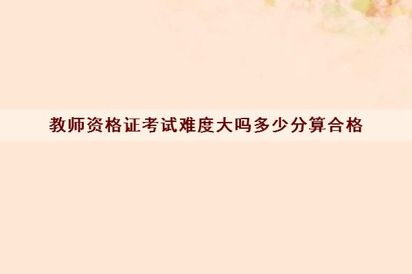 教师资格证考试难度大吗多少分算合格