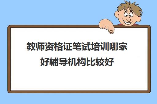 教师资格证笔试培训哪家好辅导机构比较好