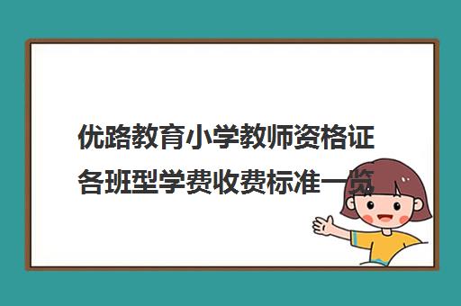 优路教育小学教师资格证各班型学费收费标准一览表